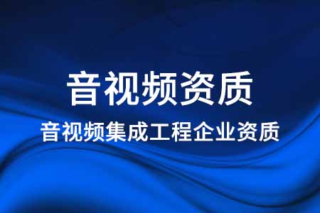 音视频集成工程企业资质证书申请办理_音视频资质认证咨询